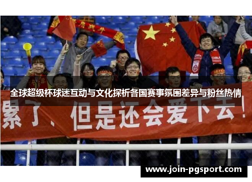 全球超级杯球迷互动与文化探析各国赛事氛围差异与粉丝热情
