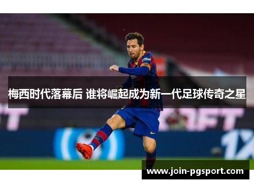 梅西时代落幕后 谁将崛起成为新一代足球传奇之星