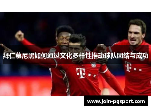 拜仁慕尼黑如何通过文化多样性推动球队团结与成功