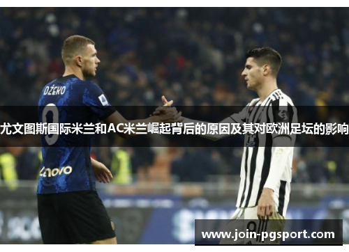 尤文图斯国际米兰和AC米兰崛起背后的原因及其对欧洲足坛的影响