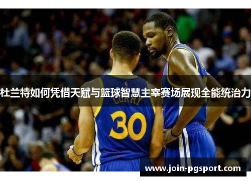 杜兰特如何凭借天赋与篮球智慧主宰赛场展现全能统治力