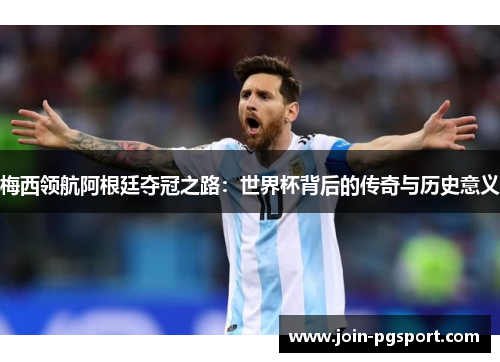 梅西领航阿根廷夺冠之路：世界杯背后的传奇与历史意义