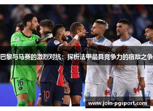 巴黎与马赛的激烈对抗：探析法甲最具竞争力的宿敌之争
