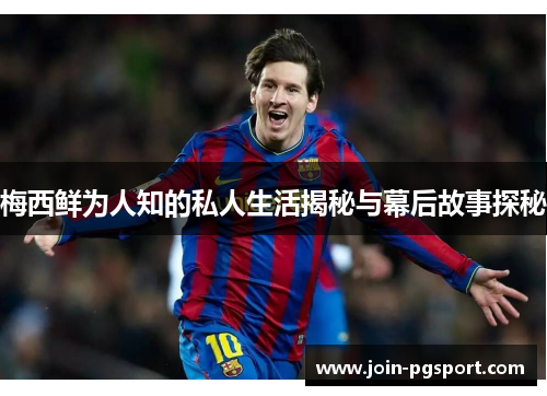 梅西鲜为人知的私人生活揭秘与幕后故事探秘
