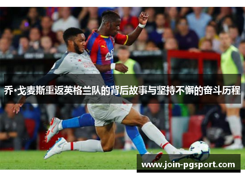 乔·戈麦斯重返英格兰队的背后故事与坚持不懈的奋斗历程