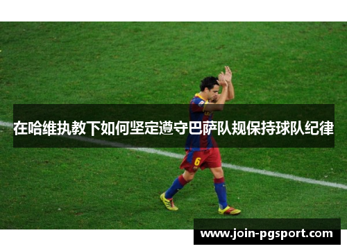 在哈维执教下如何坚定遵守巴萨队规保持球队纪律