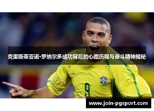 克里斯蒂亚诺·罗纳尔多成功背后的心路历程与奋斗精神揭秘