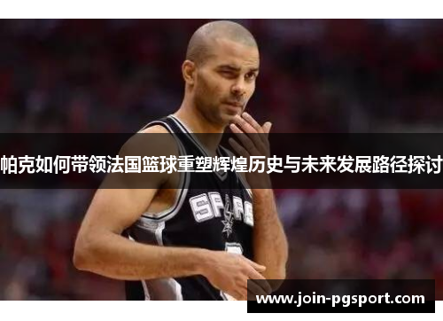 帕克如何带领法国篮球重塑辉煌历史与未来发展路径探讨