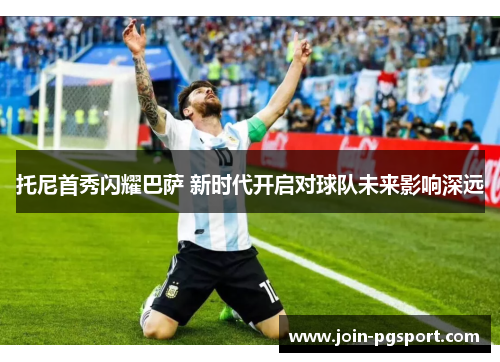 托尼首秀闪耀巴萨 新时代开启对球队未来影响深远