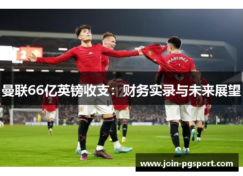 曼联66亿英镑收支：财务实录与未来展望