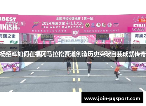 杨绍辉如何在福冈马拉松赛道创造历史突破自我成就传奇