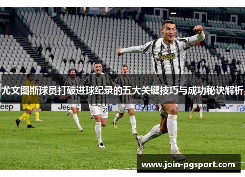 尤文图斯球员打破进球纪录的五大关键技巧与成功秘诀解析