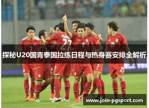 探秘U20国青泰国拉练日程与热身赛安排全解析
