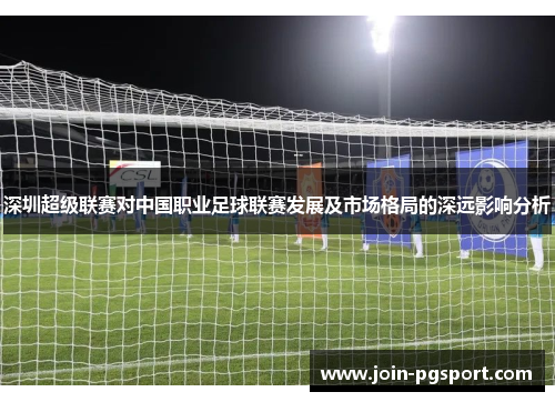 深圳超级联赛对中国职业足球联赛发展及市场格局的深远影响分析