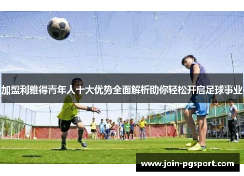 加盟利雅得青年人十大优势全面解析助你轻松开启足球事业