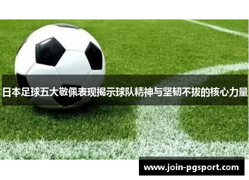 日本足球五大敬佩表现揭示球队精神与坚韧不拔的核心力量