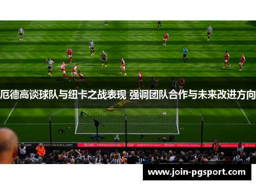 厄德高谈球队与纽卡之战表现 强调团队合作与未来改进方向