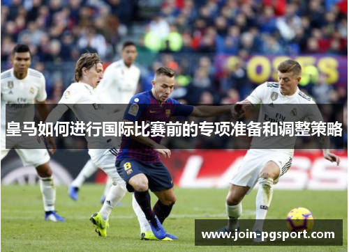 皇马如何进行国际比赛前的专项准备和调整策略