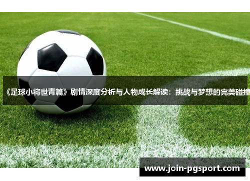 《足球小将世青篇》剧情深度分析与人物成长解读：挑战与梦想的完美碰撞