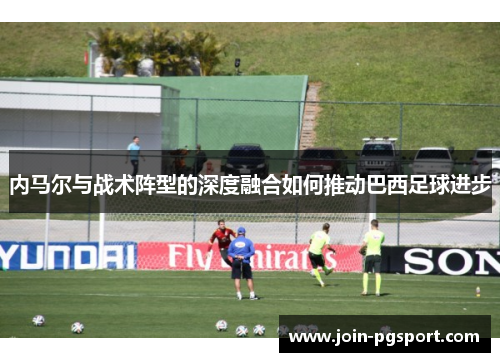 内马尔与战术阵型的深度融合如何推动巴西足球进步