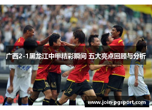 广西2-1黑龙江中甲精彩瞬间 五大亮点回顾与分析
