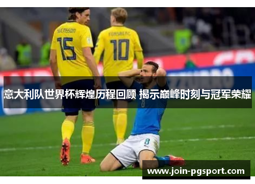 意大利队世界杯辉煌历程回顾 揭示巅峰时刻与冠军荣耀