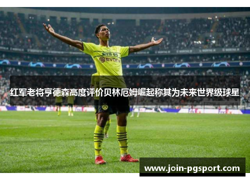 红军老将亨德森高度评价贝林厄姆崛起称其为未来世界级球星