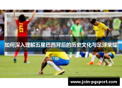 如何深入理解五星巴西背后的历史文化与足球荣耀