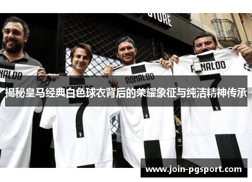 揭秘皇马经典白色球衣背后的荣耀象征与纯洁精神传承