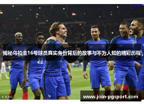 揭秘乌拉圭16号球员真实身份背后的故事与不为人知的精彩历程