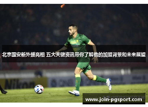 北京国安新外援亮相 五大关键资讯带你了解他的加盟背景和未来展望