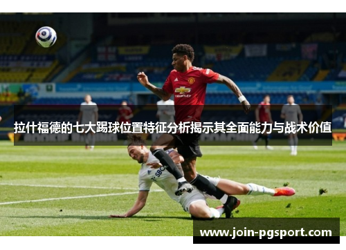 拉什福德的七大踢球位置特征分析揭示其全面能力与战术价值