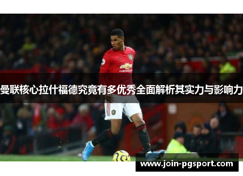 曼联核心拉什福德究竟有多优秀全面解析其实力与影响力