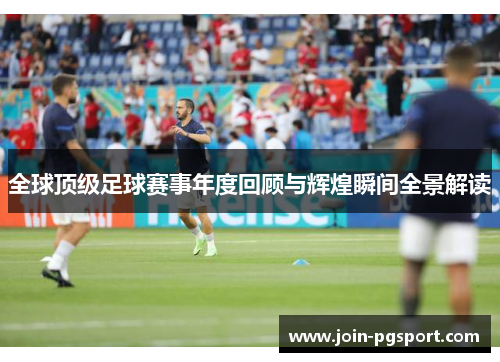 全球顶级足球赛事年度回顾与辉煌瞬间全景解读