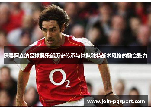探寻阿森纳足球俱乐部历史传承与球队独特战术风格的融合魅力 探寻阿森纳足球俱乐部历史传承与球队独特战术风格的融合魅力