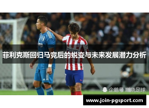 菲利克斯回归马竞后的蜕变与未来发展潜力分析