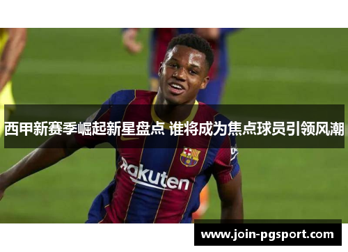 西甲新赛季崛起新星盘点 谁将成为焦点球员引领风潮