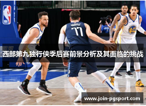 西部第九独行侠季后赛前景分析及其面临的挑战