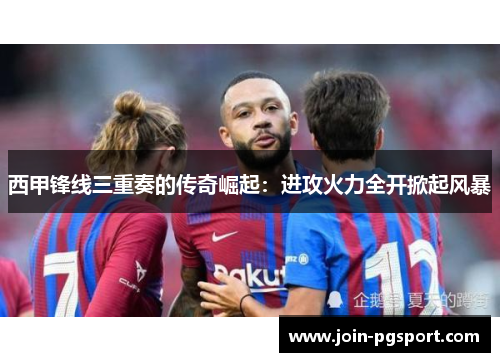 西甲锋线三重奏的传奇崛起：进攻火力全开掀起风暴