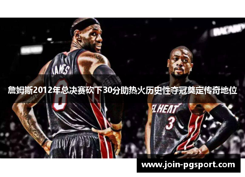 詹姆斯2012年总决赛砍下30分助热火历史性夺冠奠定传奇地位