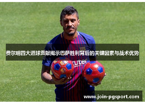 费尔明四大进球贡献揭示巴萨胜利背后的关键因素与战术优势