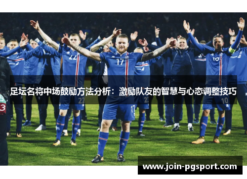 足坛名将中场鼓励方法分析：激励队友的智慧与心态调整技巧