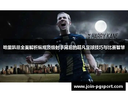 哈里凯恩全面解析纵观顶级射手背后的超凡足球技巧与比赛智慧