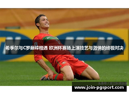 希季尔与C罗巅峰相遇 欧洲杯赛场上演技艺与激情的终极对决