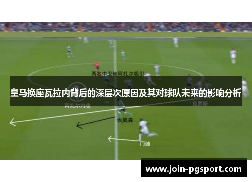 皇马换座瓦拉内背后的深层次原因及其对球队未来的影响分析 皇马换座瓦拉内背后的深层次原因及其对球队未来的影响分析