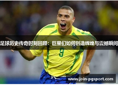 足球历史传奇时刻回顾:巨星们如何创造辉煌与震撼瞬间 足球历史传奇时刻回顾:巨星们如何创造辉煌与震撼瞬间