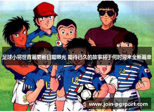 足球小将世青篇更新日期曝光 期待已久的故事将于何时迎来全新篇章