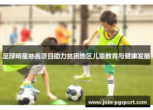 足球明星慈善项目助力贫困地区儿童教育与健康发展 足球明星慈善项目助力贫困地区儿童教育与健康发展