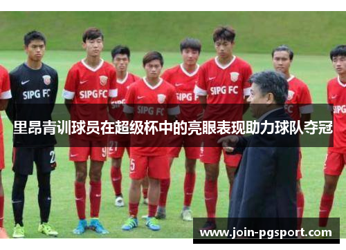 里昂青训球员在超级杯中的亮眼表现助力球队夺冠 里昂青训球员在超级杯中的亮眼表现助力球队夺冠