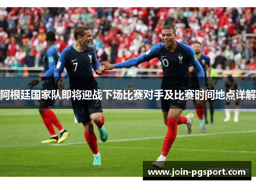 阿根廷国家队即将迎战下场比赛对手及比赛时间地点详解